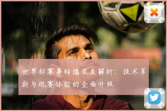 世界杯赛事转播深度解析:技术革新与观赛体验的全面升级