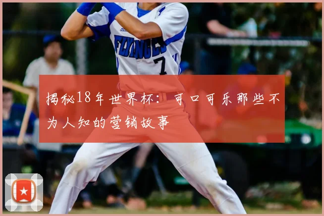 揭秘18年世界杯：可口可乐那些不为人知的营销故事