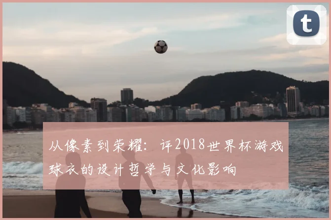 从像素到荣耀：评2018世界杯游戏球衣的设计哲学与文化影响