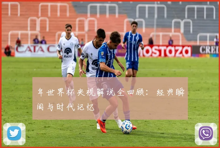 年世界杯央视解说全回顾：经典瞬间与时代记忆