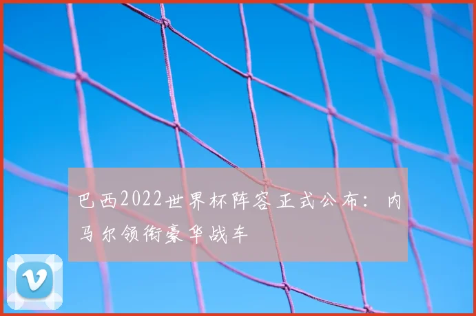 巴西2022世界杯阵容正式公布：内马尔领衔豪华战车