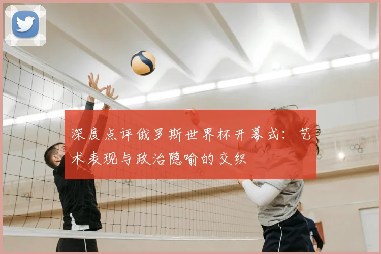 深度点评俄罗斯世界杯开幕式：艺术表现与政治隐喻的交织