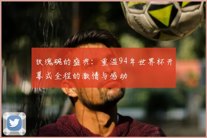 玫瑰碗的盛典：重温94年世界杯开幕式全程的激情与感动