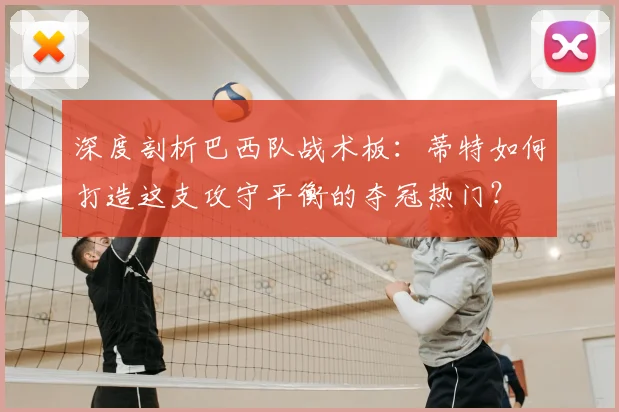 深度剖析巴西队战术板:蒂特如何打造这支攻守平衡的夺冠热门?