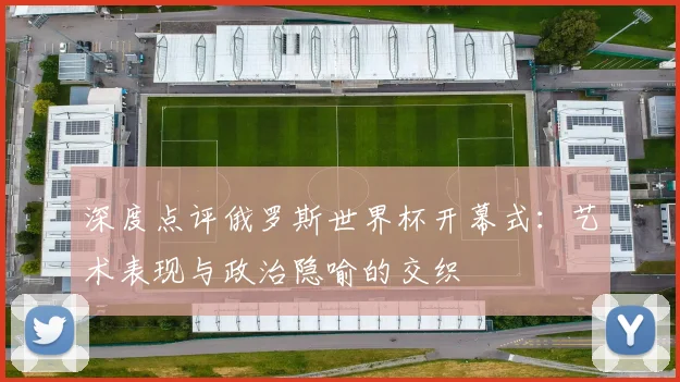 深度点评俄罗斯世界杯开幕式：艺术表现与政治隐喻的交织