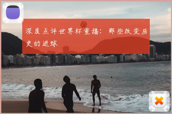 深度点评世界杯重播：那些改变历史的进球