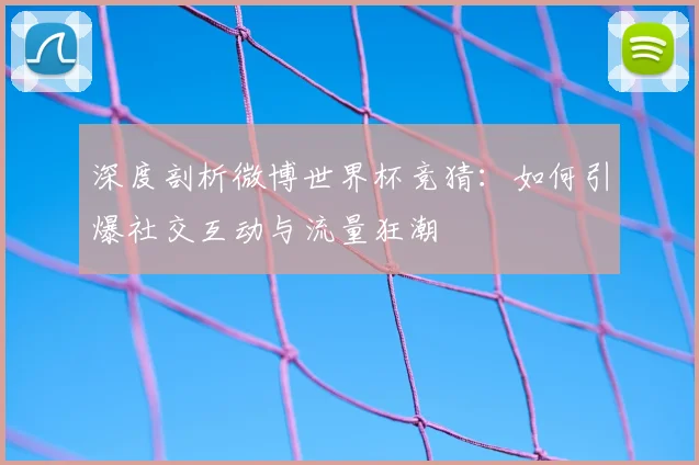 深度剖析微博世界杯竞猜：如何引爆社交互动与流量狂潮