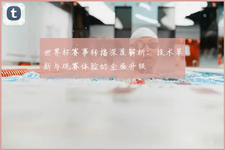 世界杯赛事转播深度解析:技术革新与观赛体验的全面升级