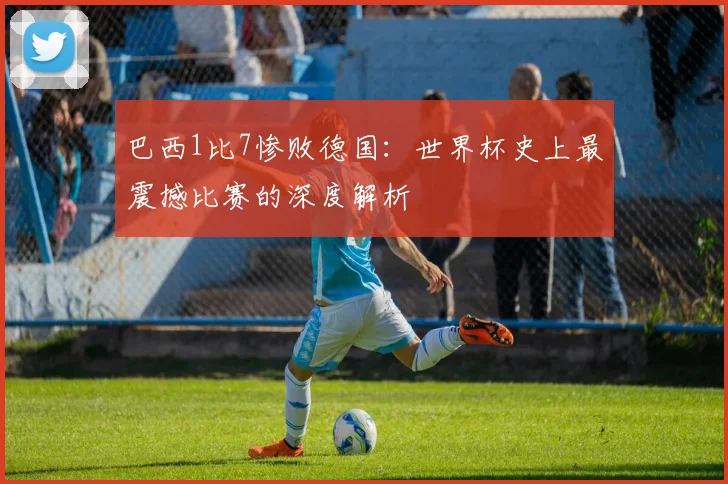 巴西1比7惨败德国：世界杯史上最震撼比赛的深度解析