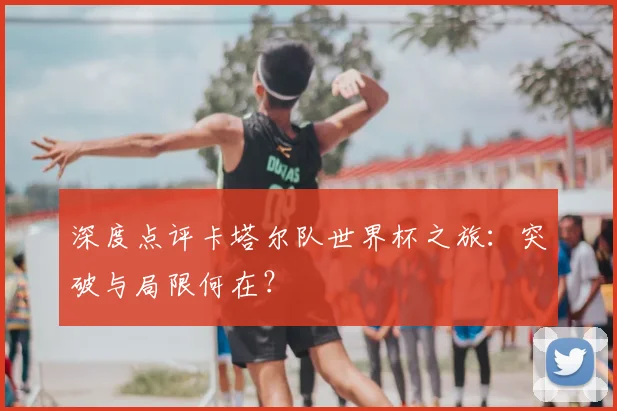 深度点评卡塔尔队世界杯之旅：突破与局限何在？