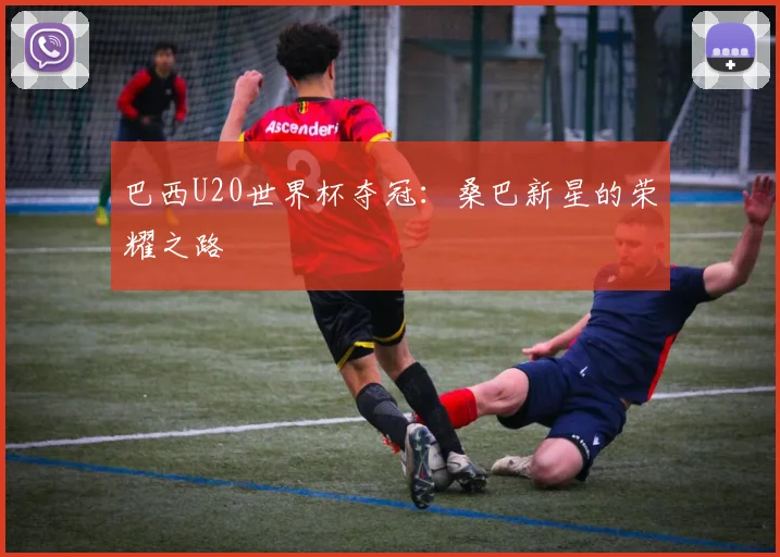 巴西U20世界杯夺冠：桑巴新星的荣耀之路