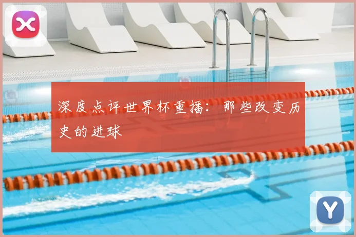 深度点评世界杯重播：那些改变历史的进球