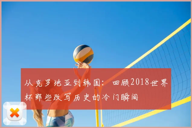 从克罗地亚到韩国：回顾2018世界杯那些改写历史的冷门瞬间
