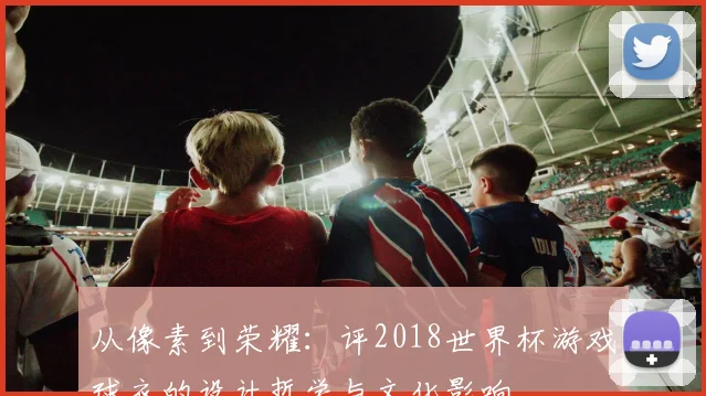 从像素到荣耀：评2018世界杯游戏球衣的设计哲学与文化影响