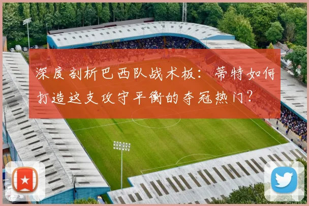 深度剖析巴西队战术板：蒂特如何打造这支攻守平衡的夺冠热门？
