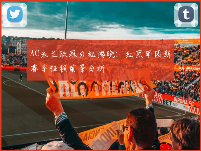 AC米兰欧冠分组揭晓：红黑军团新赛季征程前景分析