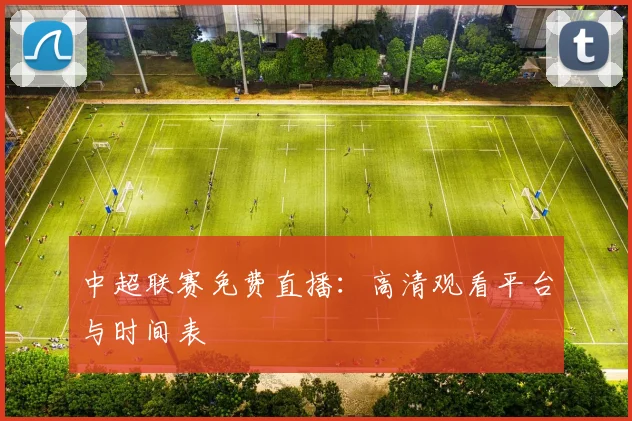中超联赛免费直播：高清观看平台与时间表