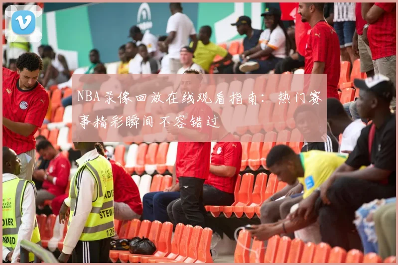 NBA录像回放在线观看指南：热门赛事精彩瞬间不容错过