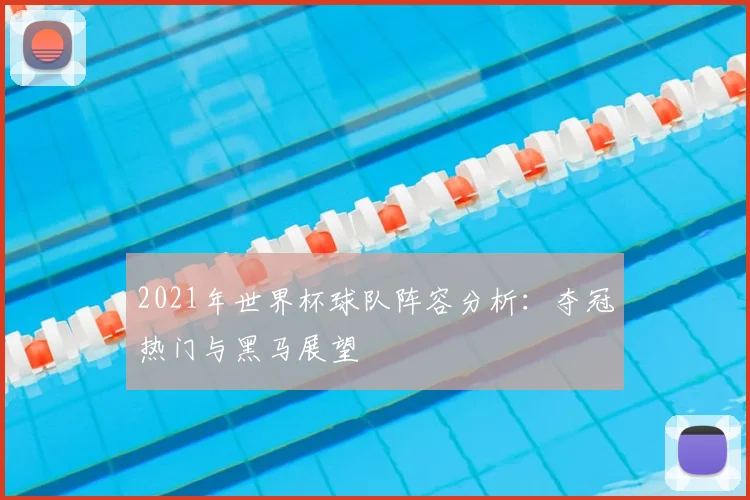 2021年世界杯球队阵容分析：夺冠热门与黑马展望