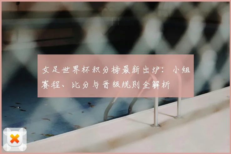 女足世界杯积分榜最新出炉：小组赛程、比分与晋级规则全解析