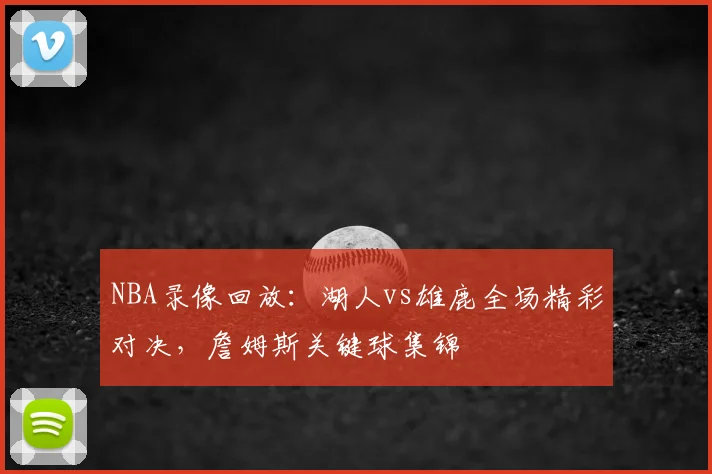 NBA录像回放：湖人vs雄鹿全场精彩对决，詹姆斯关键球集锦
