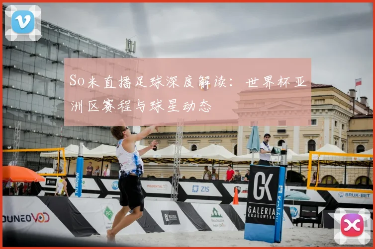 So米直播足球深度解读：世界杯亚洲区赛程与球星动态