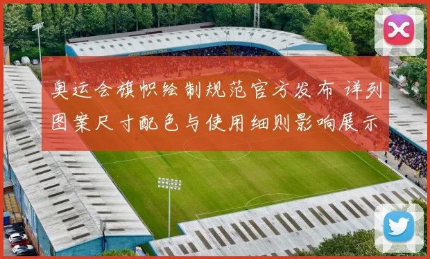 奥运会旗帜绘制规范官方发布 详列图案尺寸配色与使用细则影响展示