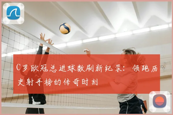 C罗欧冠总进球数刷新纪录：领跑历史射手榜的传奇时刻