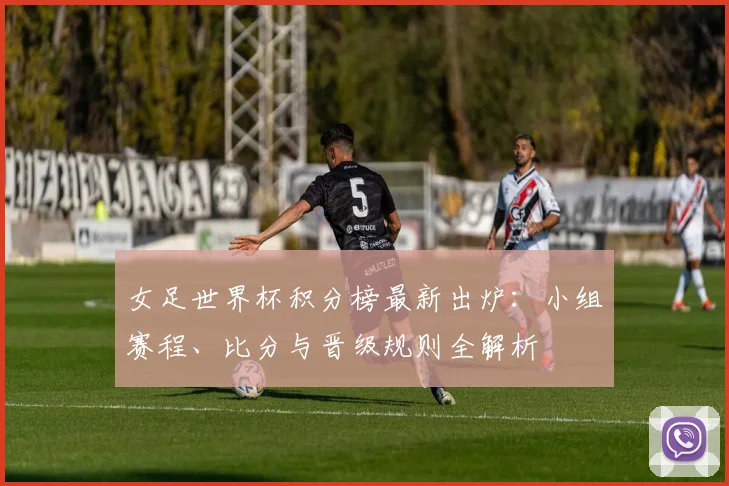 女足世界杯积分榜最新出炉：小组赛程、比分与晋级规则全解析