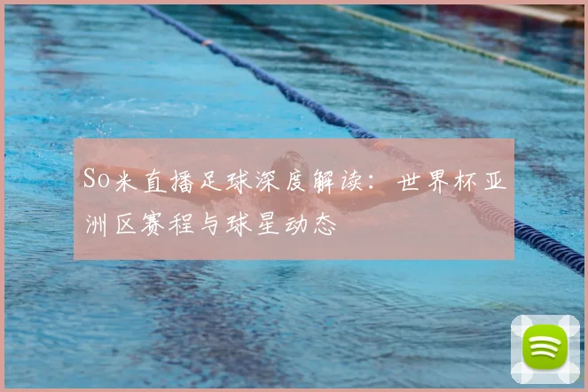 So米直播足球深度解读：世界杯亚洲区赛程与球星动态