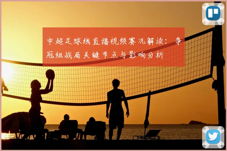 中超足球线直播视频赛况解读：争冠组战局关键节点与影响分析