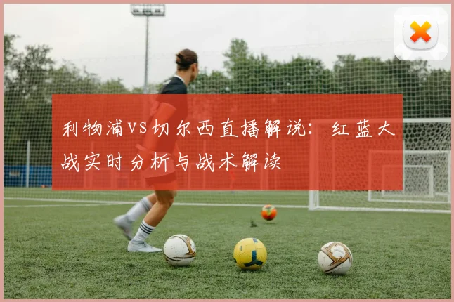 利物浦vs切尔西直播解说：红蓝大战实时分析与战术解读