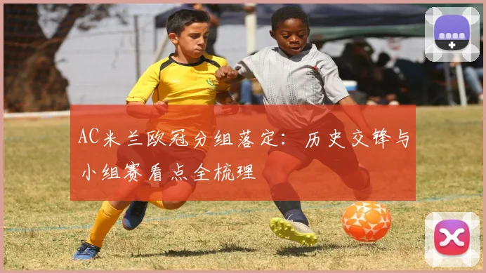 AC米兰欧冠分组落定：历史交锋与小组赛看点全梳理