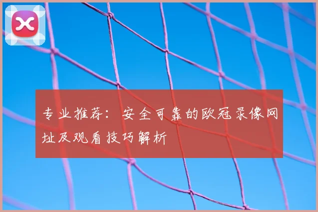 专业推荐：安全可靠的欧冠录像网址及观看技巧解析