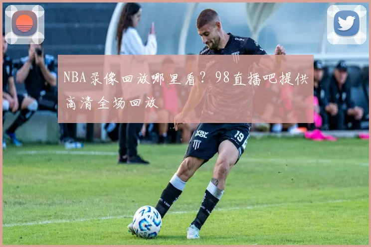 NBA录像回放哪里看？98直播吧提供高清全场回放