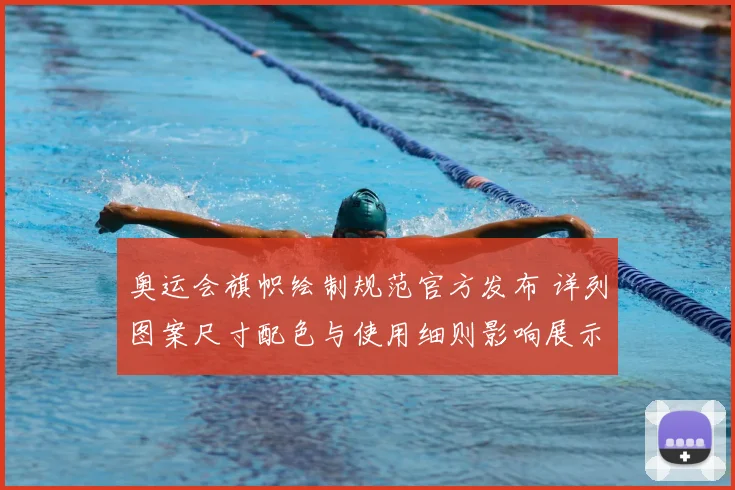 奥运会旗帜绘制规范官方发布 详列图案尺寸配色与使用细则影响展示