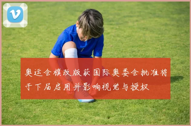 奥运会旗改版获国际奥委会批准将于下届启用并影响视觉与授权