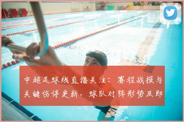 中超足球线直播关注：赛程战报与关键伤停更新，球队对阵形势及即时看点梳理