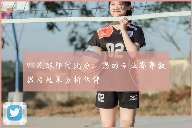 vs足球即时比分：您的专业赛事数据与结果分析伙伴