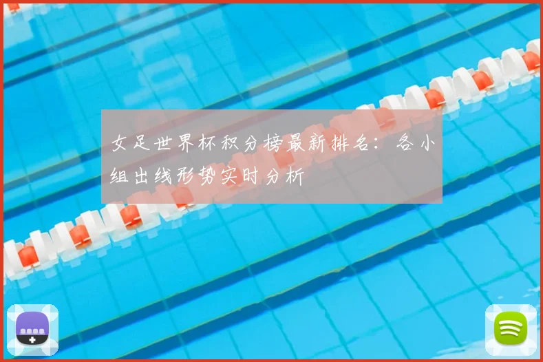 女足世界杯积分榜最新排名：各小组出线形势实时分析