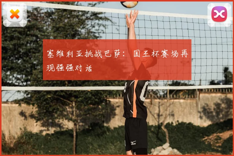 塞维利亚挑战巴萨：国王杯赛场再现强强对话