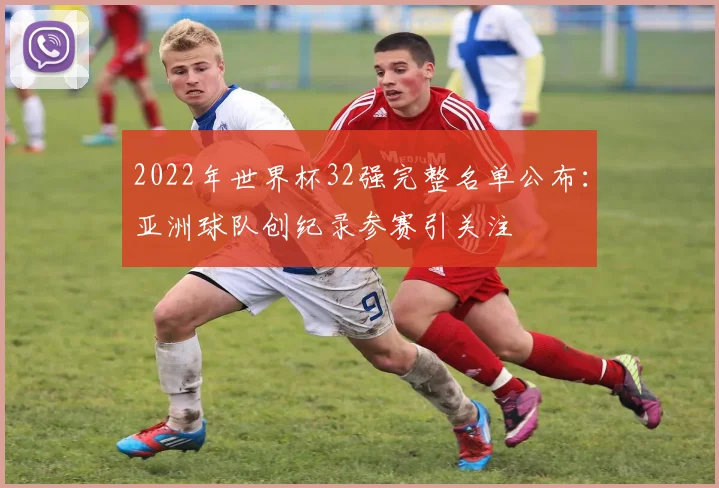 2022年世界杯32强完整名单公布：亚洲球队创纪录参赛引关注