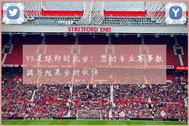 vs足球即时比分：您的专业赛事数据与结果分析伙伴