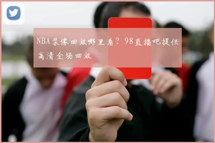 NBA录像回放哪里看？98直播吧提供高清全场回放