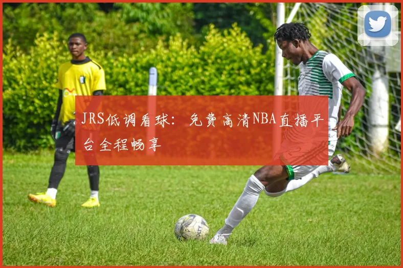 JRS低调看球：免费高清NBA直播平台全程畅享