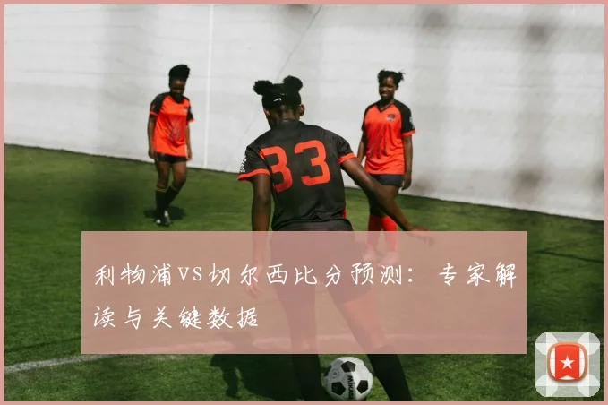 利物浦vs切尔西比分预测：专家解读与关键数据